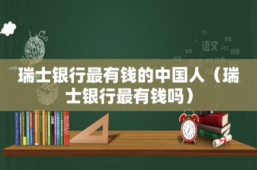 瑞士银行最有钱的中国人（瑞士银行最有钱吗）