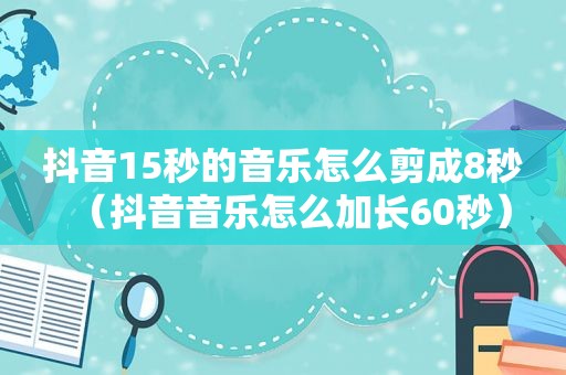 抖音15秒的音乐怎么剪成8秒（抖音音乐怎么加长60秒）