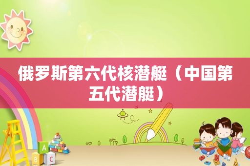 俄罗斯第六代核潜艇（中国第五代潜艇）