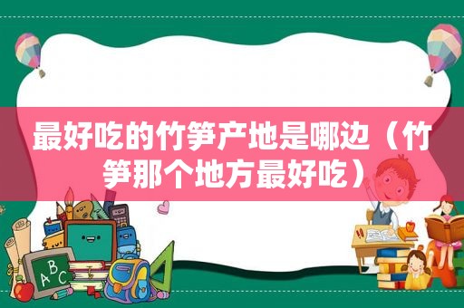 最好吃的竹笋产地是哪边（竹笋那个地方最好吃）