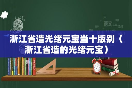 浙江省造光绪元宝当十版别（浙江省造的光绪元宝）