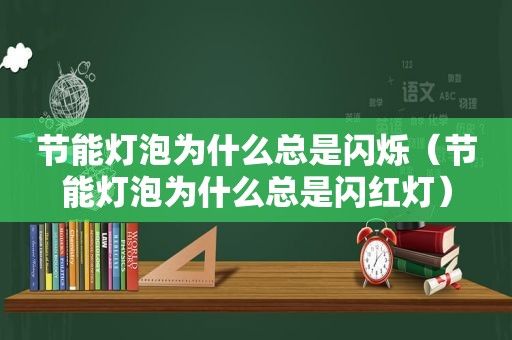 节能灯泡为什么总是闪烁（节能灯泡为什么总是闪红灯）
