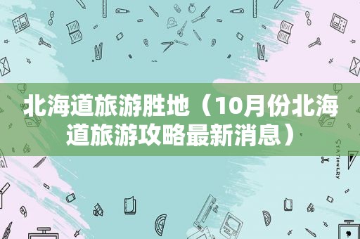 北海道旅游胜地（10月份北海道旅游攻略最新消息）