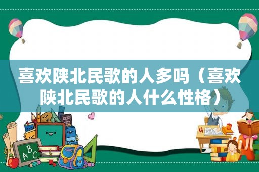 喜欢陕北民歌的人多吗（喜欢陕北民歌的人什么性格）