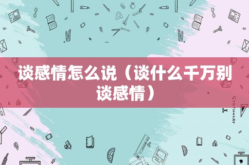 谈感情怎么说（谈什么千万别谈感情）