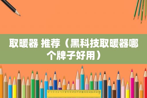 取暖器 推荐（黑科技取暖器哪个牌子好用）