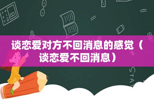 谈恋爱对方不回消息的感觉（谈恋爱不回消息）