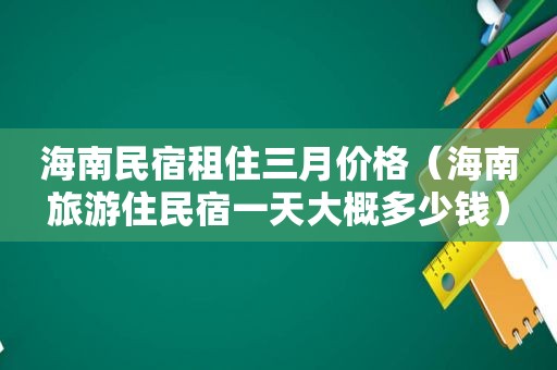 海南民宿租住三月价格（海南旅游住民宿一天大概多少钱）