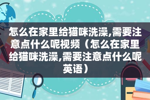 怎么在家里给猫咪洗澡,需要注意点什么呢视频（怎么在家里给猫咪洗澡,需要注意点什么呢英语）