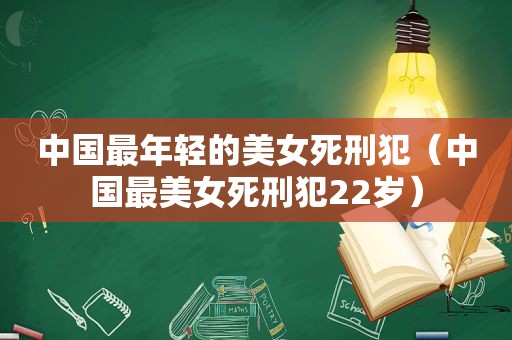 中国最年轻的美女死刑犯（中国最美女死刑犯22岁）
