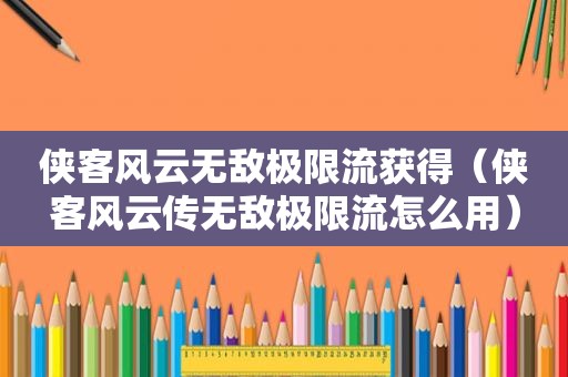 侠客风云无敌极限流获得（侠客风云传无敌极限流怎么用）