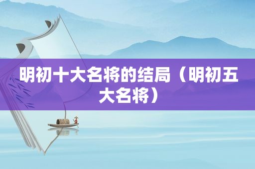 明初十大名将的结局（明初五大名将）