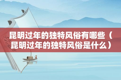 昆明过年的独特风俗有哪些（昆明过年的独特风俗是什么）
