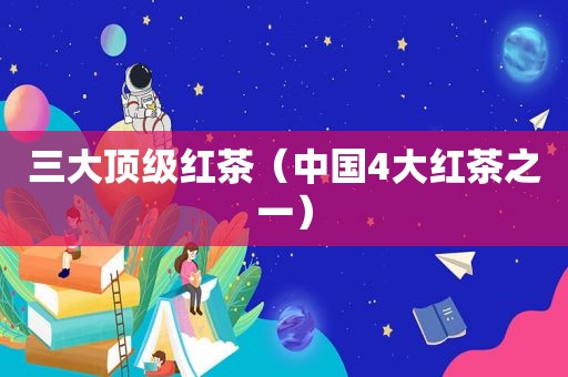 三大顶级红茶（中国4大红茶之一）