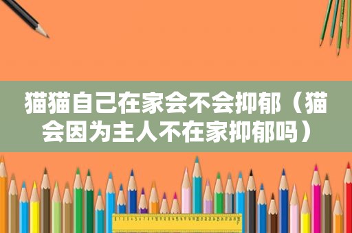 猫猫自己在家会不会抑郁（猫会因为主人不在家抑郁吗）