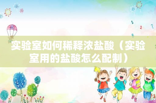 实验室如何稀释浓盐酸（实验室用的盐酸怎么配制）
