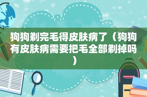 狗狗剃完毛得皮肤病了（狗狗有皮肤病需要把毛全部剃掉吗）