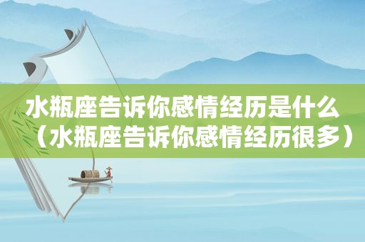 水瓶座告诉你感情经历是什么（水瓶座告诉你感情经历很多）