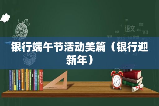 银行端午节活动美篇（银行迎新年）