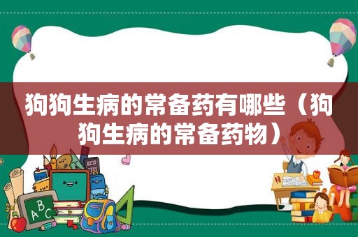 狗狗生病的常备药有哪些（狗狗生病的常备药物）