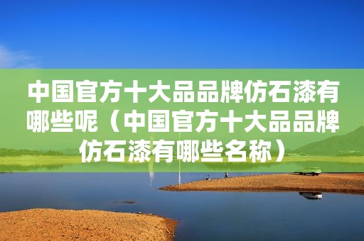 中国官方十大品品牌仿石漆有哪些呢（中国官方十大品品牌仿石漆有哪些名称）