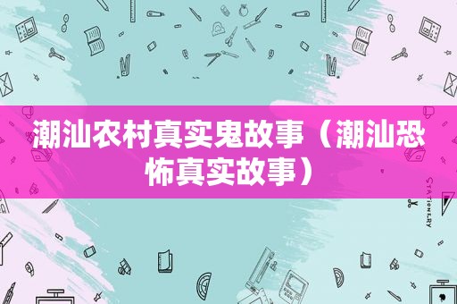 潮汕农村真实鬼故事（潮汕恐怖真实故事）