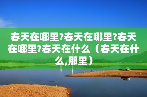 春天在哪里?春天在哪里?春天在哪里?春天在什么（春天在什么,那里）