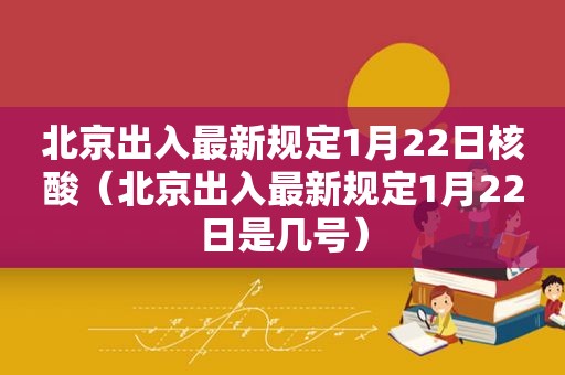 北京出入最新规定1月22日核酸（北京出入最新规定1月22日是几号）