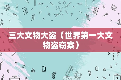 三大文物大盗（世界第一大文物盗窃案）