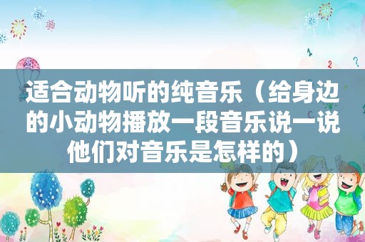 适合动物听的纯音乐（给身边的小动物播放一段音乐说一说他们对音乐是怎样的）