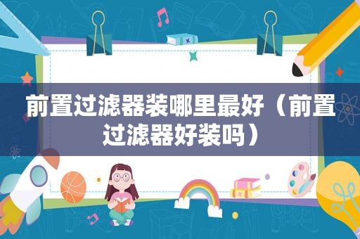 前置过滤器装哪里最好（前置过滤器好装吗）