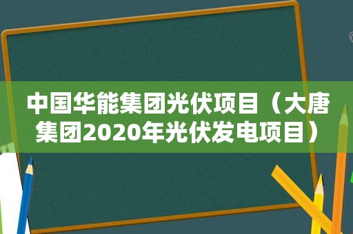中国华能集团光伏项目（大唐集团2020年光伏发电项目）