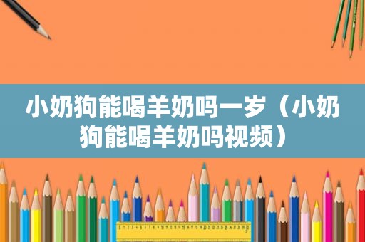 小奶狗能喝羊奶吗一岁（小奶狗能喝羊奶吗视频）