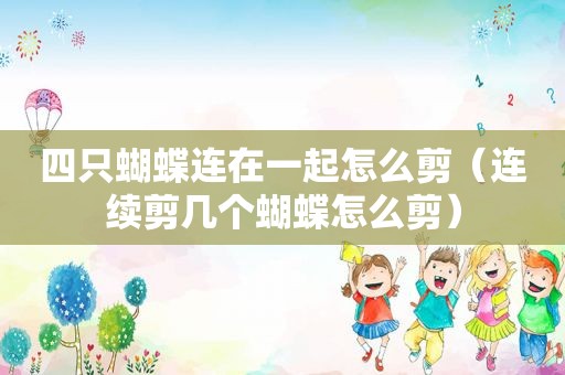 四只蝴蝶连在一起怎么剪（连续剪几个蝴蝶怎么剪）