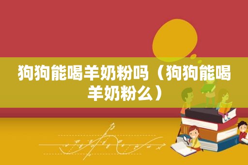 狗狗能喝羊奶粉吗（狗狗能喝羊奶粉么）