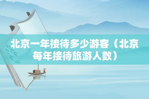 北京一年接待多少游客（北京每年接待旅游人数）