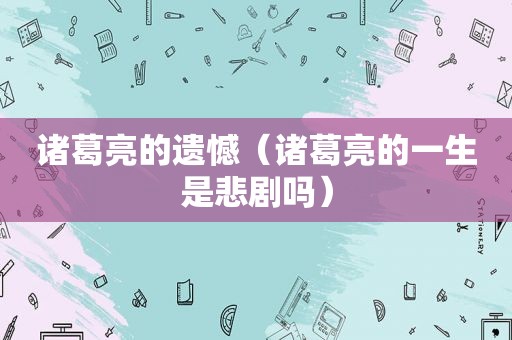 诸葛亮的遗憾（诸葛亮的一生是悲剧吗）