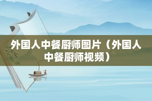外国人中餐厨师图片（外国人中餐厨师视频）