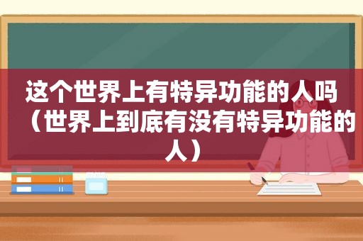 这个世界上有特异功能的人吗（世界上到底有没有特异功能的人）
