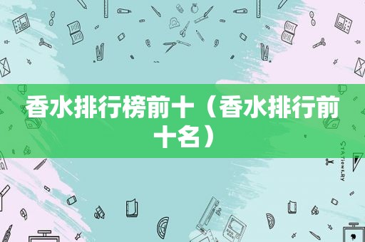 香水排行榜前十（香水排行前十名）