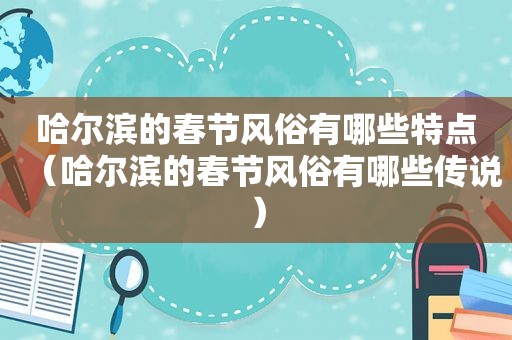 哈尔滨的春节风俗有哪些特点（哈尔滨的春节风俗有哪些传说）