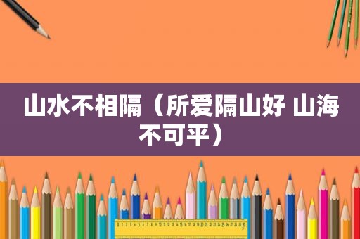 山水不相隔（所爱隔山好 山海不可平）