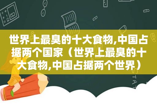 世界上最臭的十大食物,中国占据两个国家（世界上最臭的十大食物,中国占据两个世界）