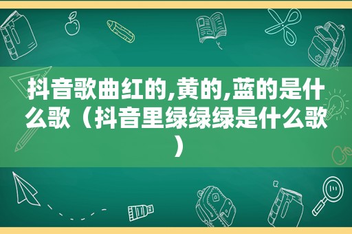 抖音歌曲红的,黄的,蓝的是什么歌（抖音里绿绿绿是什么歌）