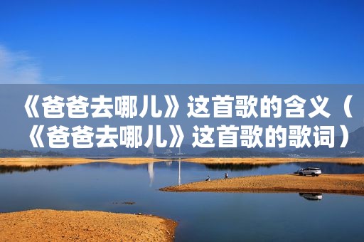 《爸爸去哪儿》这首歌的含义（《爸爸去哪儿》这首歌的歌词）