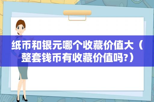 纸币和银元哪个收藏价值大（整套钱币有收藏价值吗?）