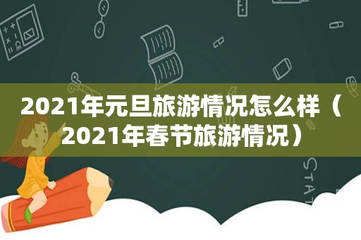 2021年元旦旅游情况怎么样（2021年春节旅游情况）