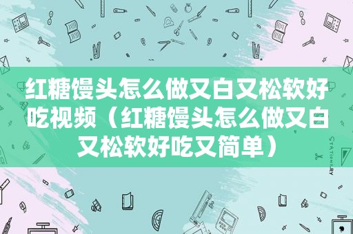 红糖馒头怎么做又白又松软好吃视频（红糖馒头怎么做又白又松软好吃又简单）