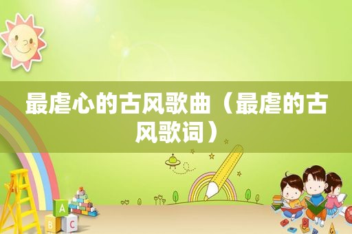 最虐心的古风歌曲（最虐的古风歌词）