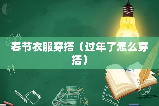 春节衣服穿搭（过年了怎么穿搭）